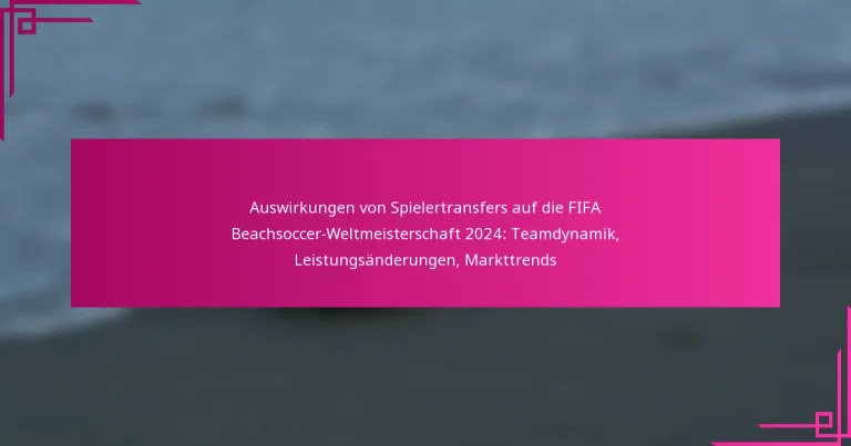 Auswirkungen von Spielertransfers auf die FIFA Beachsoccer-Weltmeisterschaft 2024: Teamdynamik, Leistungsänderungen, Markttrends