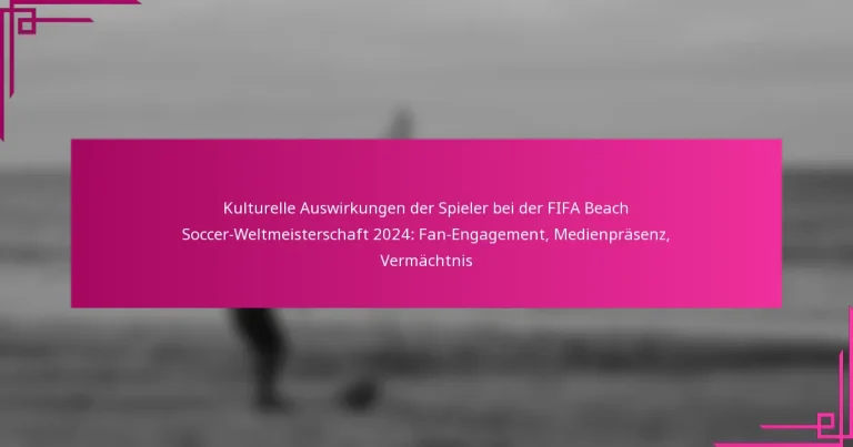 Kulturelle Auswirkungen der Spieler bei der FIFA Beach Soccer-Weltmeisterschaft 2024: Fan-Engagement, Medienpräsenz, Vermächtnis