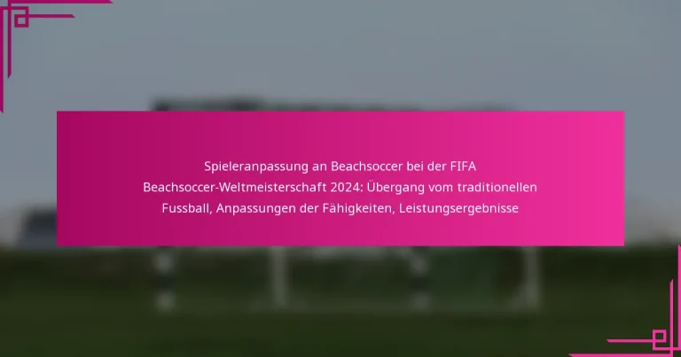 Spieleranpassung an Beachsoccer bei der FIFA Beachsoccer-Weltmeisterschaft 2024: Übergang vom traditionellen Fussball, Anpassungen der Fähigkeiten, Leistungsergebnisse