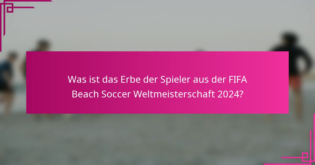 Was ist das Erbe der Spieler aus der FIFA Beach Soccer Weltmeisterschaft 2024?