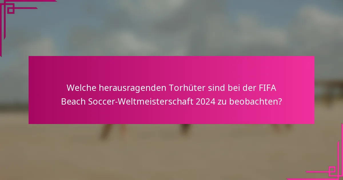 Welche herausragenden Torhüter sind bei der FIFA Beach Soccer-Weltmeisterschaft 2024 zu beobachten?