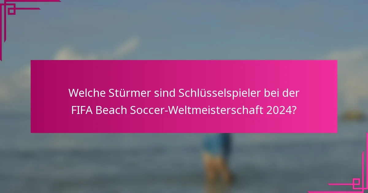 Welche Stürmer sind Schlüsselspieler bei der FIFA Beach Soccer-Weltmeisterschaft 2024?