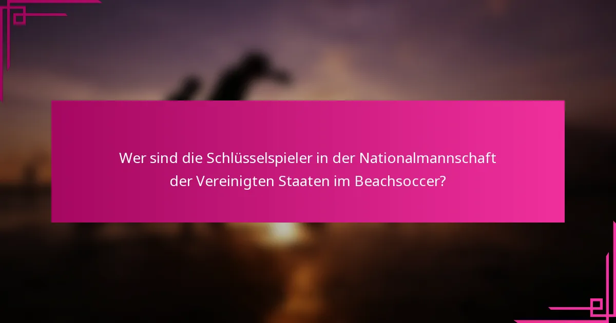 Wer sind die Schlüsselspieler in der Nationalmannschaft der Vereinigten Staaten im Beachsoccer?