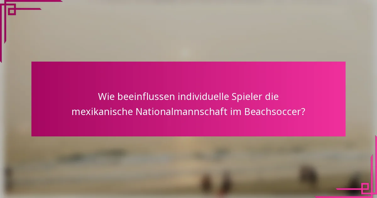 Wie beeinflussen individuelle Spieler die mexikanische Nationalmannschaft im Beachsoccer?